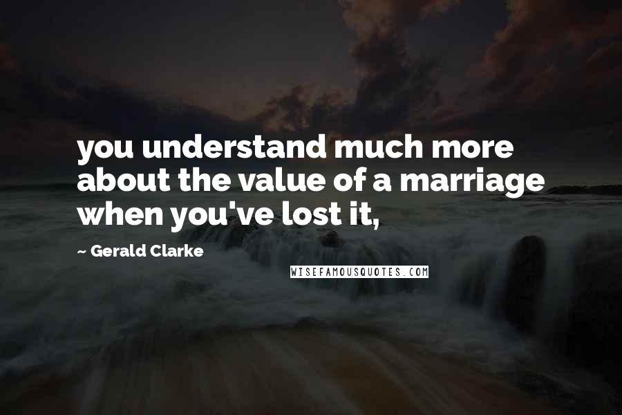 Gerald Clarke Quotes: you understand much more about the value of a marriage when you've lost it,