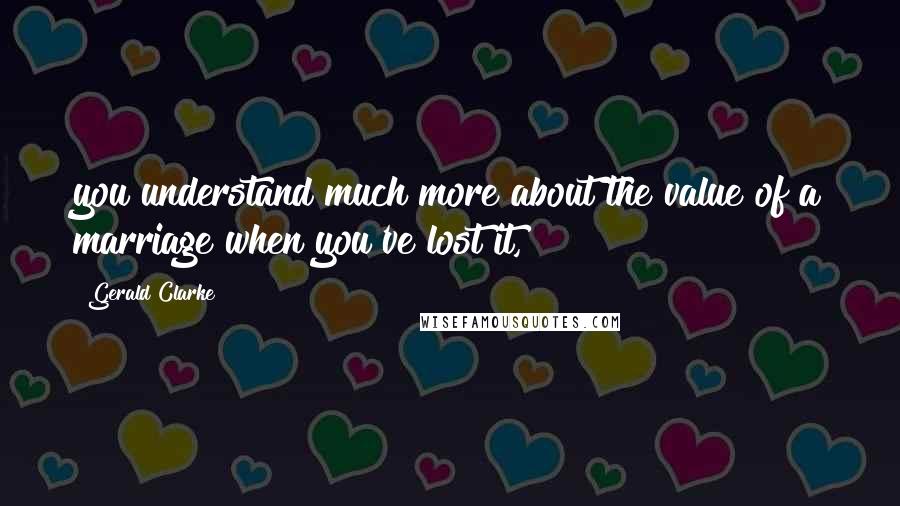 Gerald Clarke Quotes: you understand much more about the value of a marriage when you've lost it,