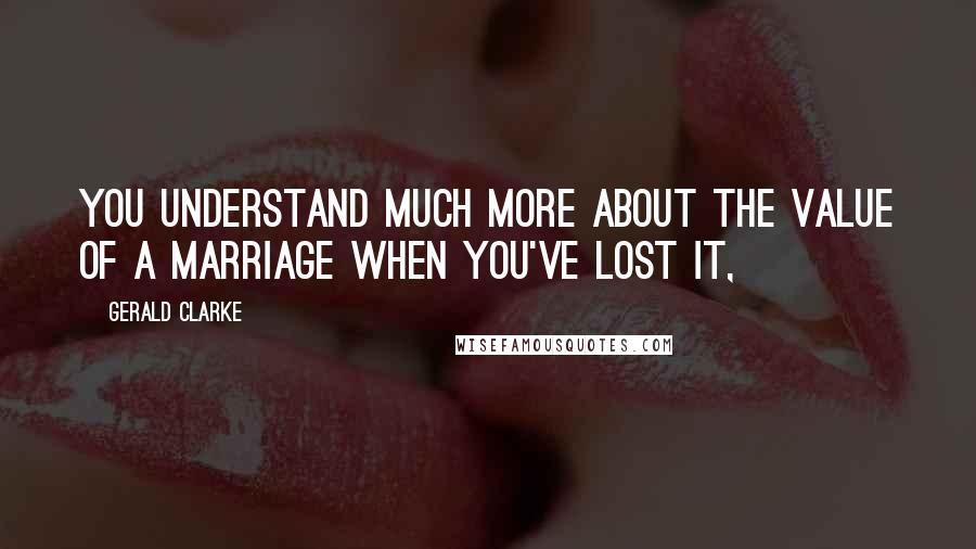 Gerald Clarke Quotes: you understand much more about the value of a marriage when you've lost it,