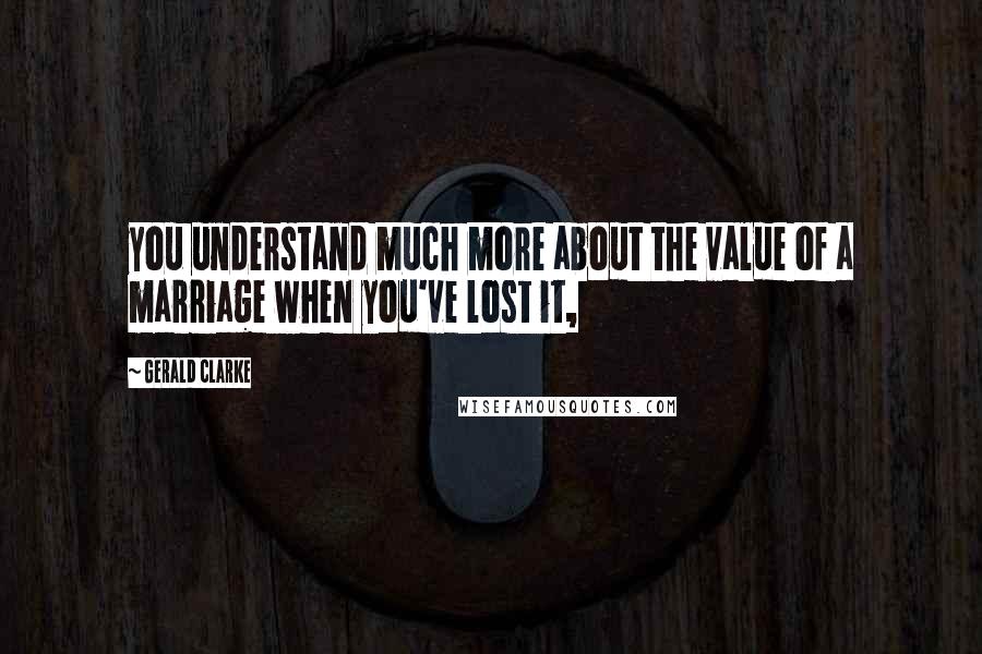 Gerald Clarke Quotes: you understand much more about the value of a marriage when you've lost it,