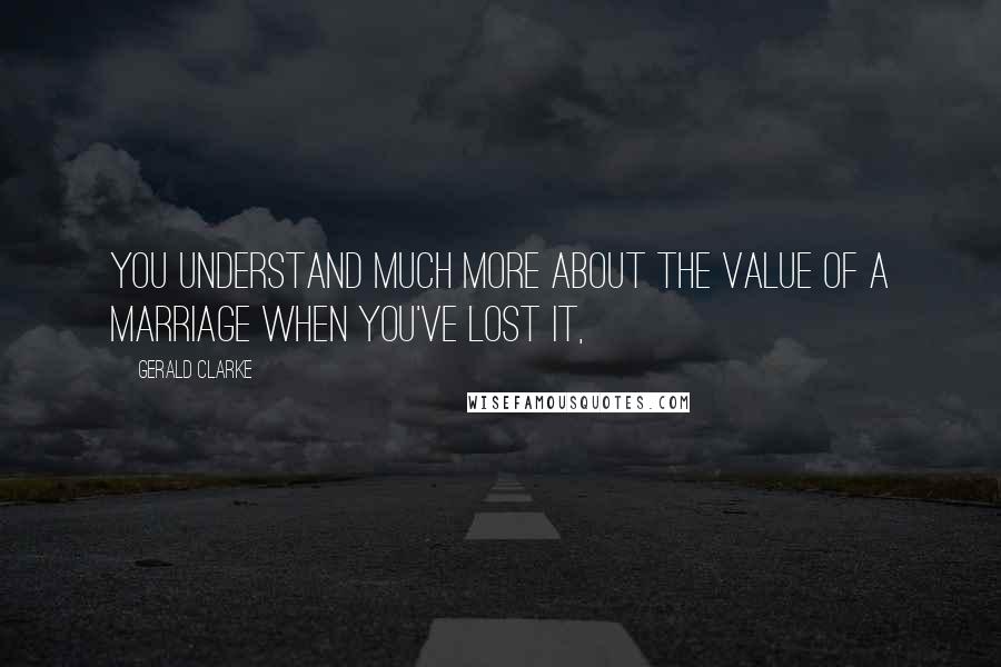 Gerald Clarke Quotes: you understand much more about the value of a marriage when you've lost it,