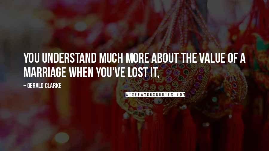 Gerald Clarke Quotes: you understand much more about the value of a marriage when you've lost it,