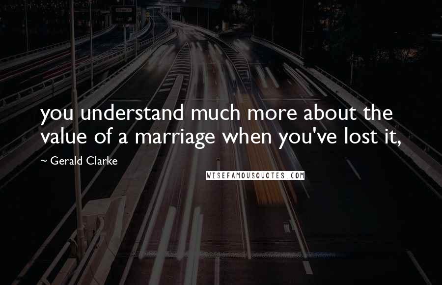 Gerald Clarke Quotes: you understand much more about the value of a marriage when you've lost it,