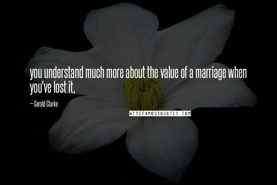 Gerald Clarke Quotes: you understand much more about the value of a marriage when you've lost it,