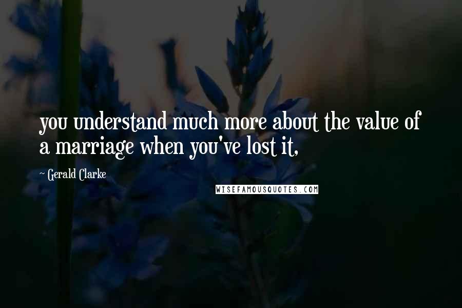 Gerald Clarke Quotes: you understand much more about the value of a marriage when you've lost it,