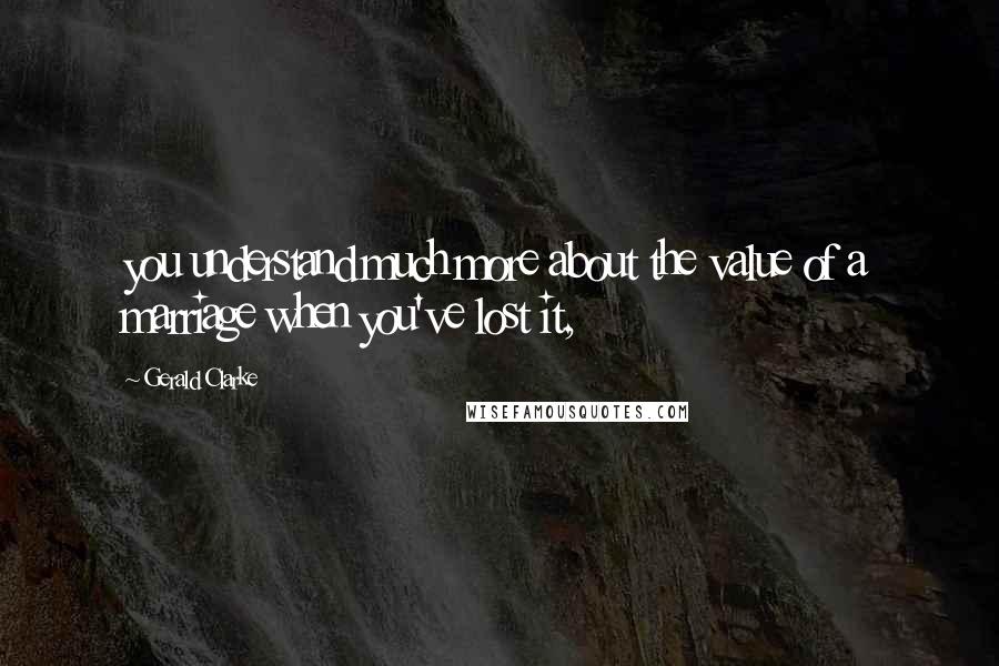 Gerald Clarke Quotes: you understand much more about the value of a marriage when you've lost it,