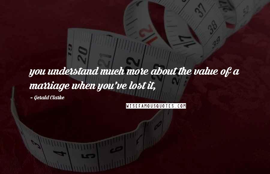 Gerald Clarke Quotes: you understand much more about the value of a marriage when you've lost it,