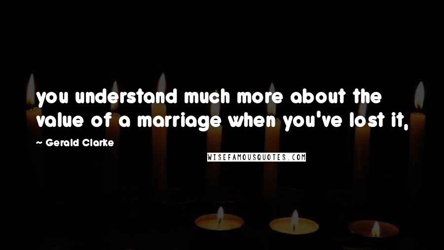 Gerald Clarke Quotes: you understand much more about the value of a marriage when you've lost it,