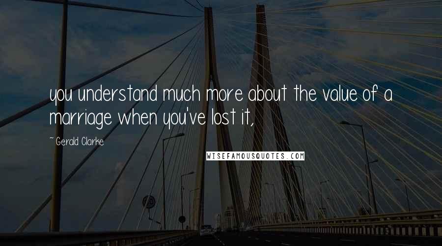 Gerald Clarke Quotes: you understand much more about the value of a marriage when you've lost it,