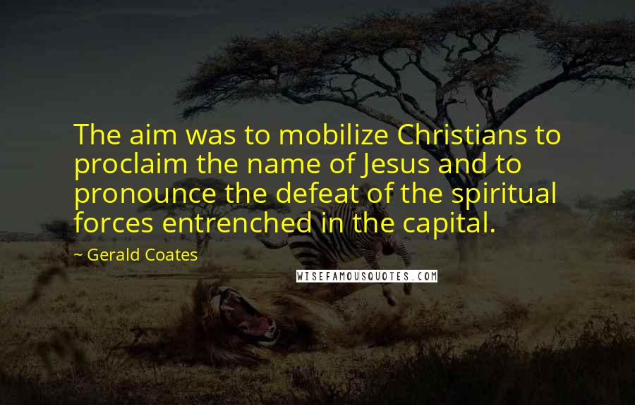 Gerald Coates Quotes: The aim was to mobilize Christians to proclaim the name of Jesus and to pronounce the defeat of the spiritual forces entrenched in the capital.