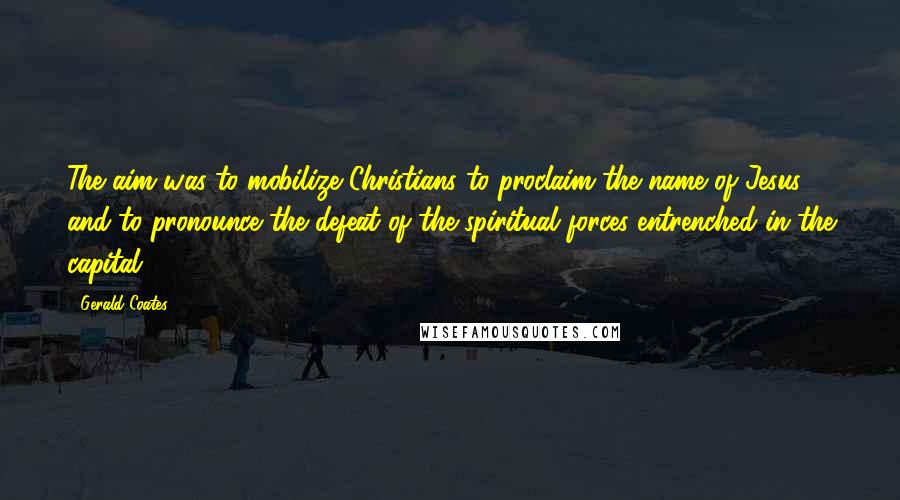 Gerald Coates Quotes: The aim was to mobilize Christians to proclaim the name of Jesus and to pronounce the defeat of the spiritual forces entrenched in the capital.