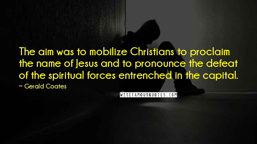 Gerald Coates Quotes: The aim was to mobilize Christians to proclaim the name of Jesus and to pronounce the defeat of the spiritual forces entrenched in the capital.