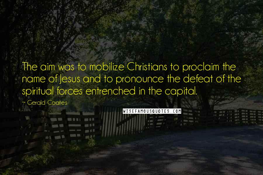 Gerald Coates Quotes: The aim was to mobilize Christians to proclaim the name of Jesus and to pronounce the defeat of the spiritual forces entrenched in the capital.