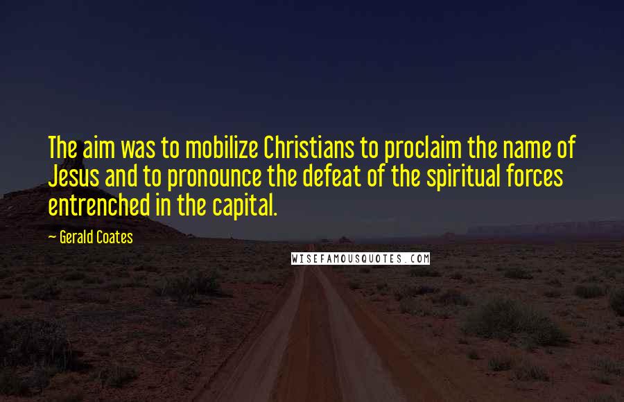 Gerald Coates Quotes: The aim was to mobilize Christians to proclaim the name of Jesus and to pronounce the defeat of the spiritual forces entrenched in the capital.