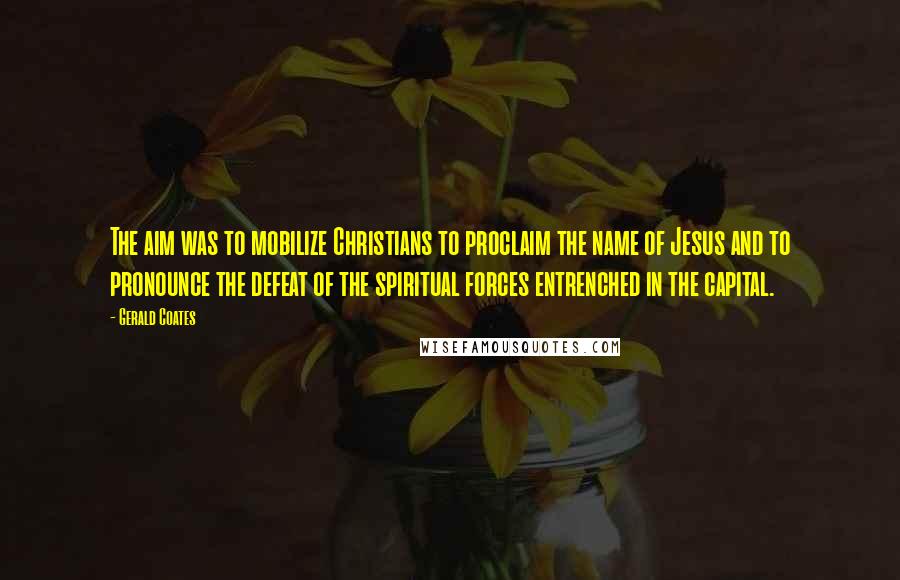 Gerald Coates Quotes: The aim was to mobilize Christians to proclaim the name of Jesus and to pronounce the defeat of the spiritual forces entrenched in the capital.