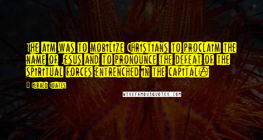 Gerald Coates Quotes: The aim was to mobilize Christians to proclaim the name of Jesus and to pronounce the defeat of the spiritual forces entrenched in the capital.