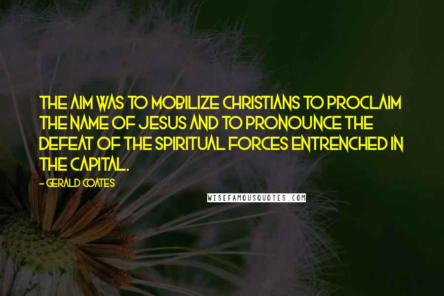 Gerald Coates Quotes: The aim was to mobilize Christians to proclaim the name of Jesus and to pronounce the defeat of the spiritual forces entrenched in the capital.