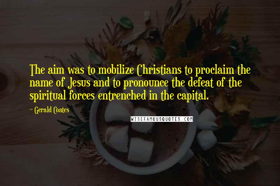 Gerald Coates Quotes: The aim was to mobilize Christians to proclaim the name of Jesus and to pronounce the defeat of the spiritual forces entrenched in the capital.