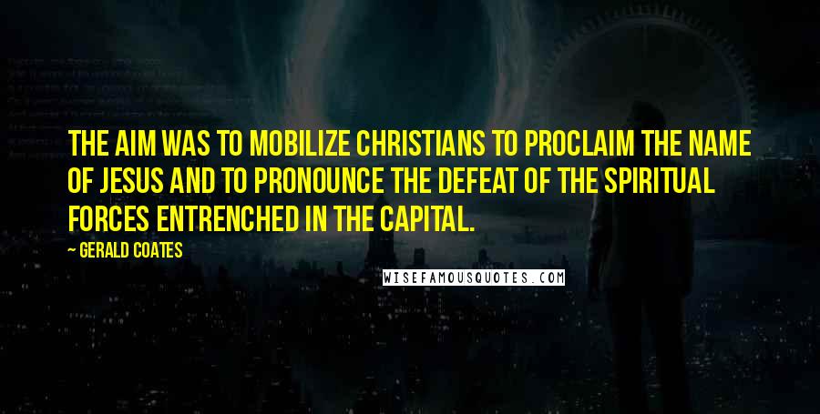 Gerald Coates Quotes: The aim was to mobilize Christians to proclaim the name of Jesus and to pronounce the defeat of the spiritual forces entrenched in the capital.