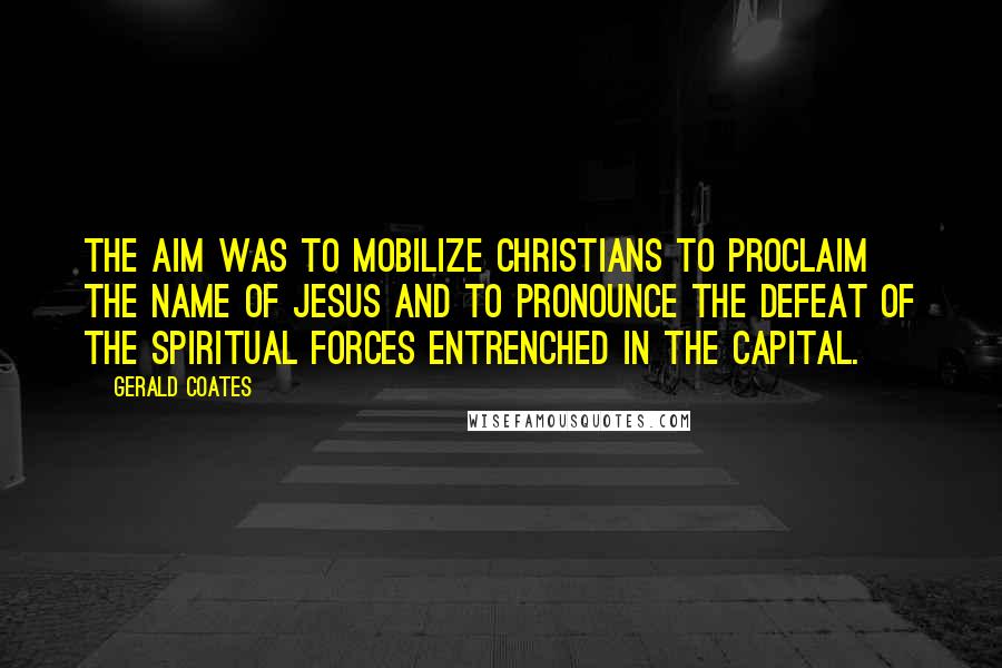 Gerald Coates Quotes: The aim was to mobilize Christians to proclaim the name of Jesus and to pronounce the defeat of the spiritual forces entrenched in the capital.