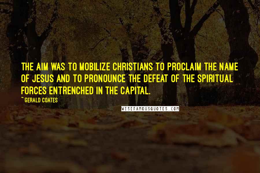 Gerald Coates Quotes: The aim was to mobilize Christians to proclaim the name of Jesus and to pronounce the defeat of the spiritual forces entrenched in the capital.