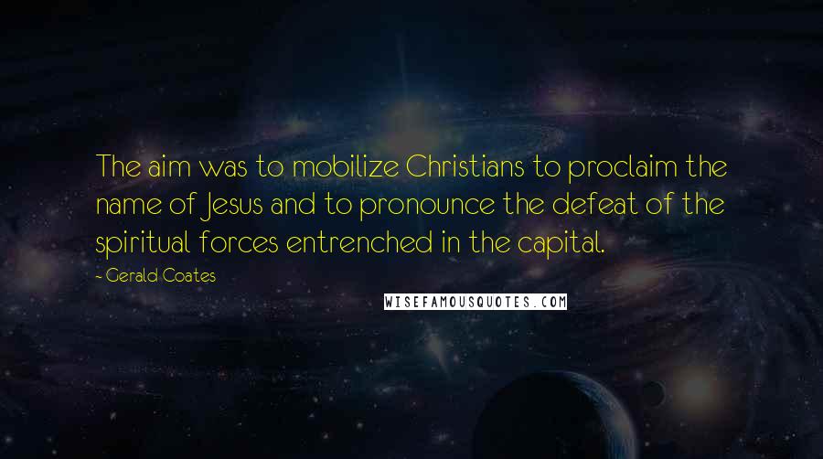 Gerald Coates Quotes: The aim was to mobilize Christians to proclaim the name of Jesus and to pronounce the defeat of the spiritual forces entrenched in the capital.