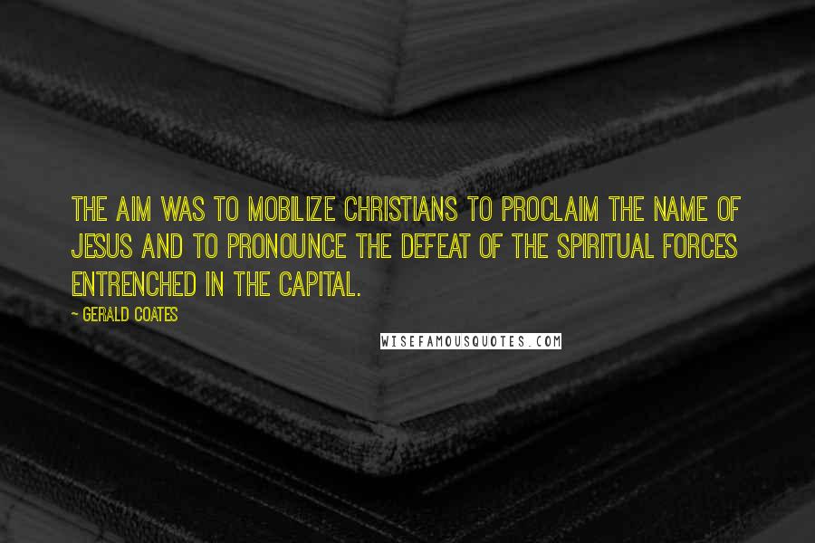 Gerald Coates Quotes: The aim was to mobilize Christians to proclaim the name of Jesus and to pronounce the defeat of the spiritual forces entrenched in the capital.