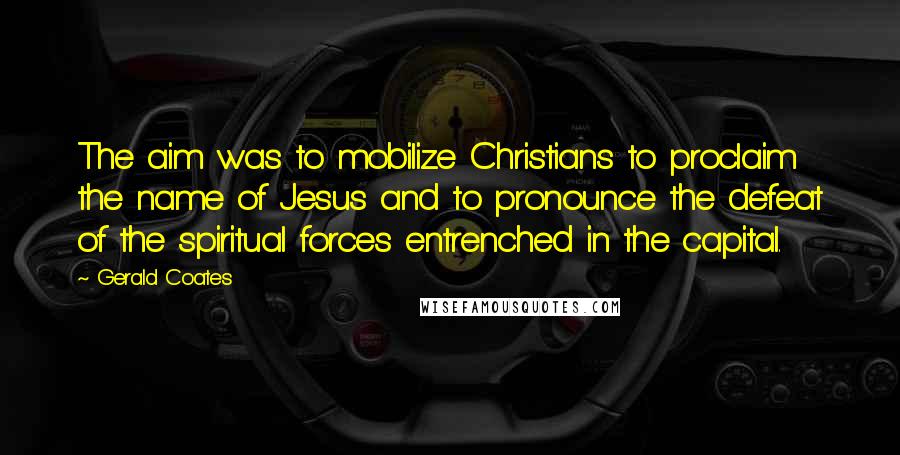 Gerald Coates Quotes: The aim was to mobilize Christians to proclaim the name of Jesus and to pronounce the defeat of the spiritual forces entrenched in the capital.