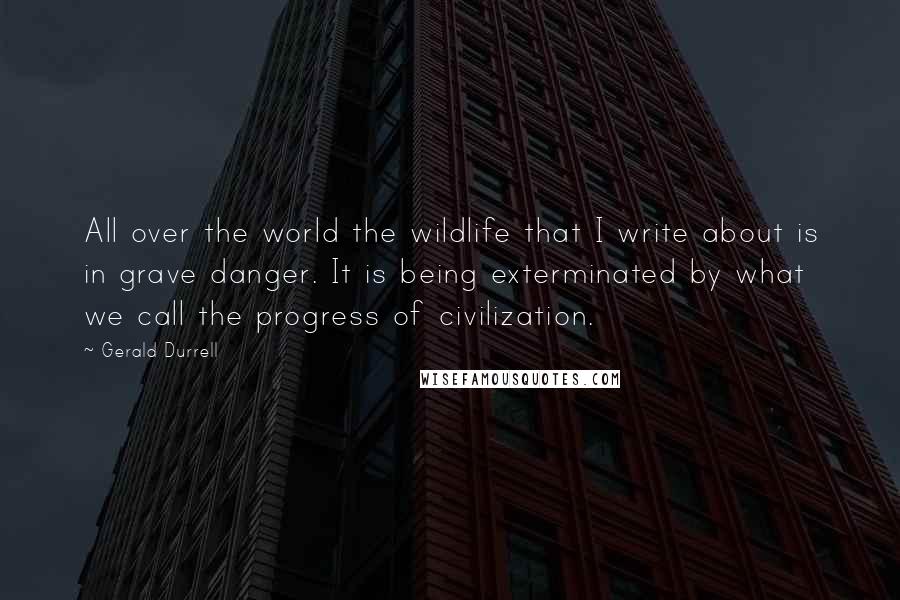 Gerald Durrell Quotes: All over the world the wildlife that I write about is in grave danger. It is being exterminated by what we call the progress of civilization.