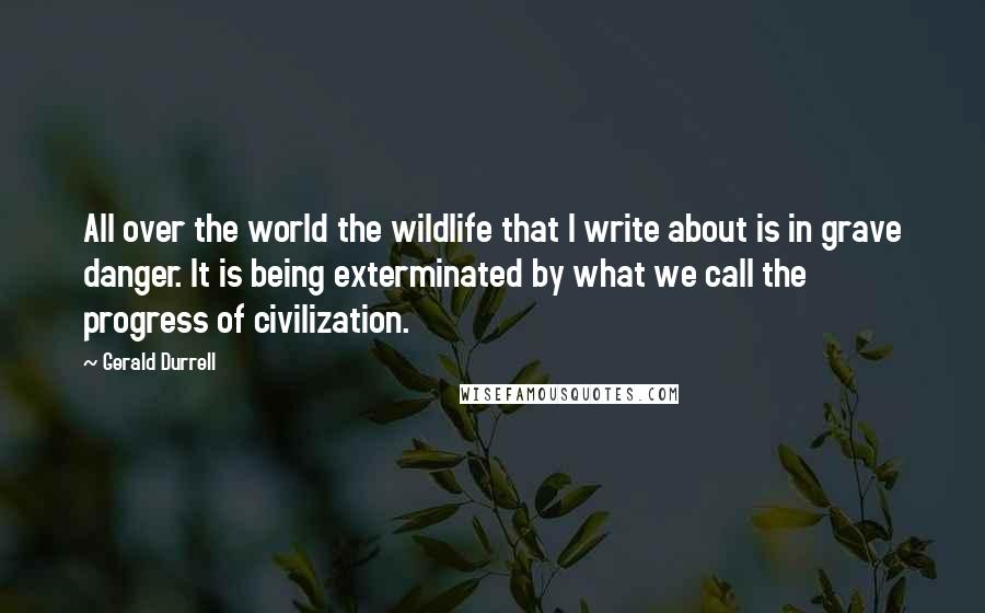 Gerald Durrell Quotes: All over the world the wildlife that I write about is in grave danger. It is being exterminated by what we call the progress of civilization.