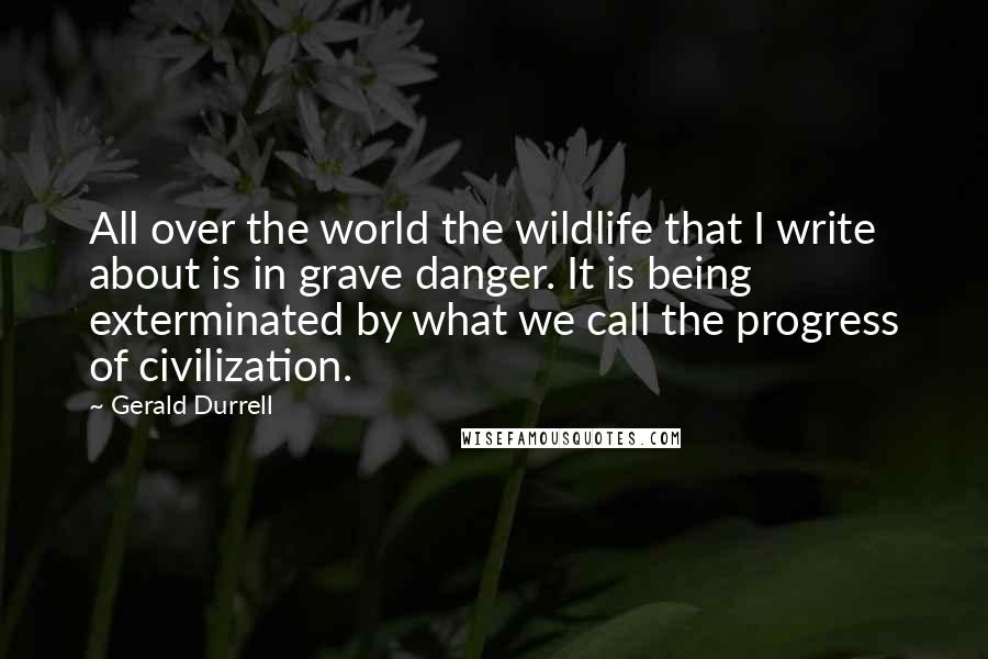 Gerald Durrell Quotes: All over the world the wildlife that I write about is in grave danger. It is being exterminated by what we call the progress of civilization.