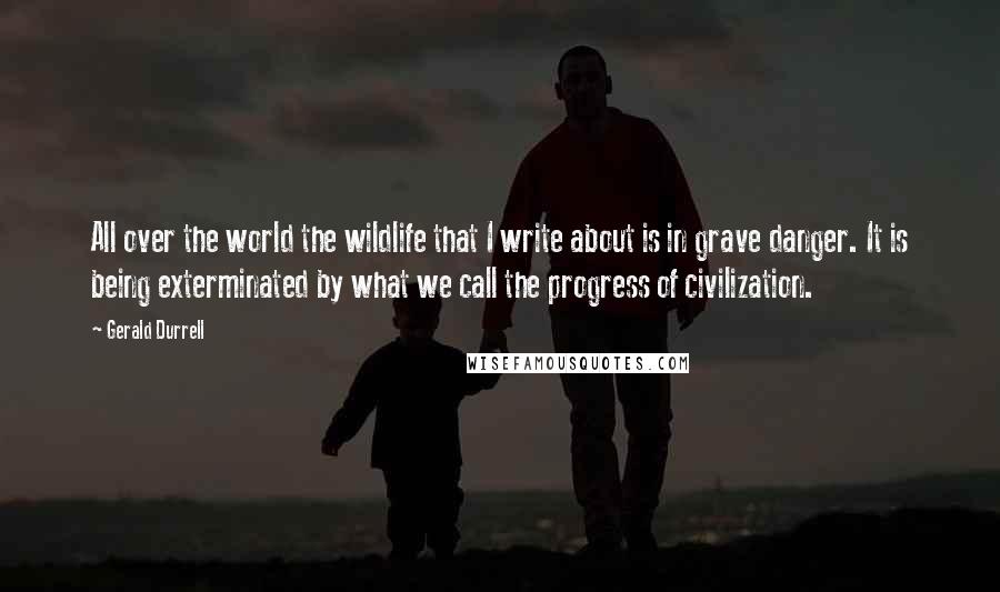 Gerald Durrell Quotes: All over the world the wildlife that I write about is in grave danger. It is being exterminated by what we call the progress of civilization.