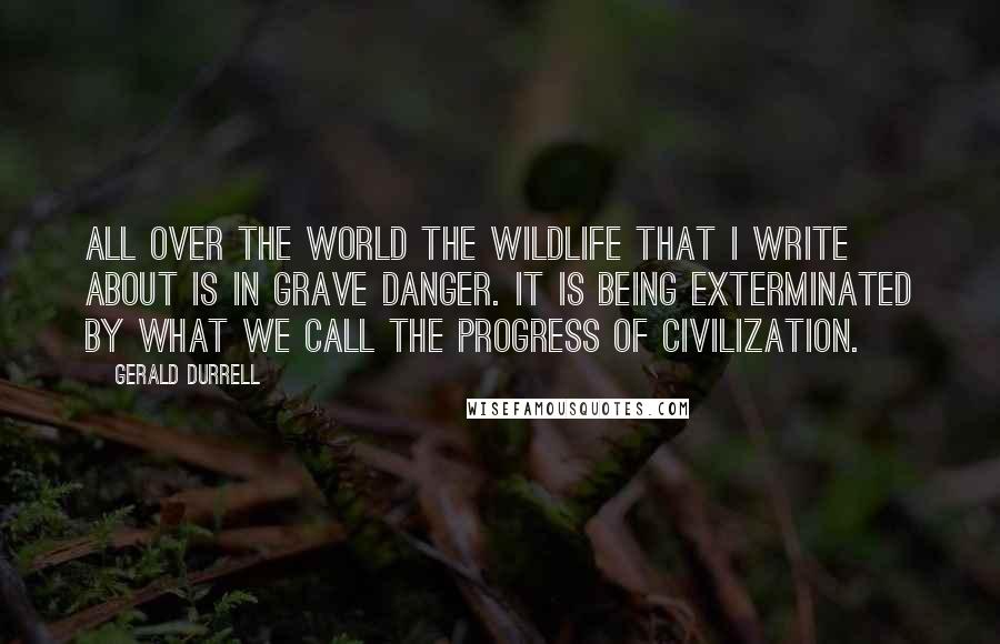 Gerald Durrell Quotes: All over the world the wildlife that I write about is in grave danger. It is being exterminated by what we call the progress of civilization.