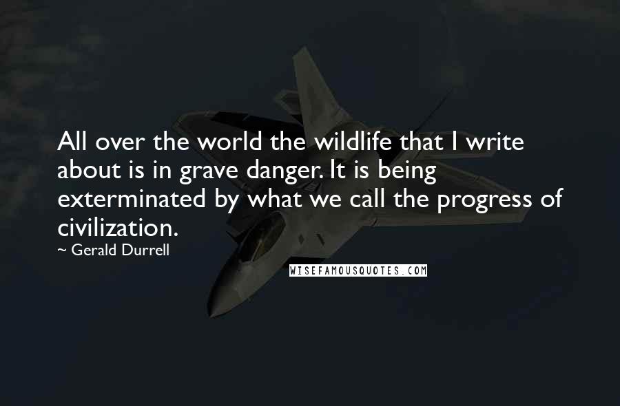 Gerald Durrell Quotes: All over the world the wildlife that I write about is in grave danger. It is being exterminated by what we call the progress of civilization.