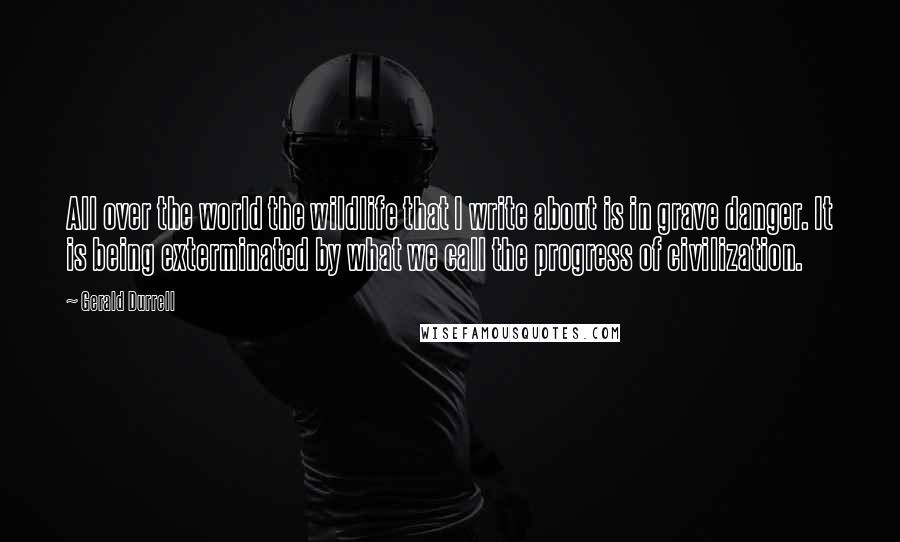 Gerald Durrell Quotes: All over the world the wildlife that I write about is in grave danger. It is being exterminated by what we call the progress of civilization.