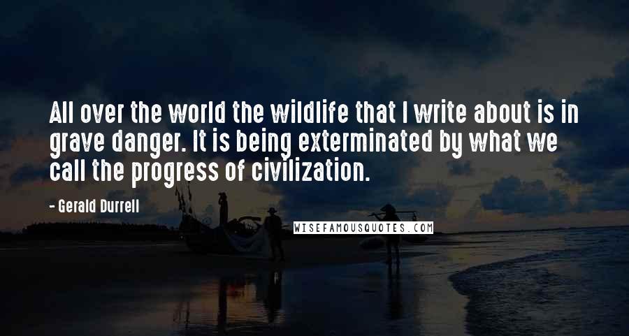 Gerald Durrell Quotes: All over the world the wildlife that I write about is in grave danger. It is being exterminated by what we call the progress of civilization.