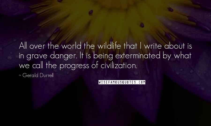 Gerald Durrell Quotes: All over the world the wildlife that I write about is in grave danger. It is being exterminated by what we call the progress of civilization.