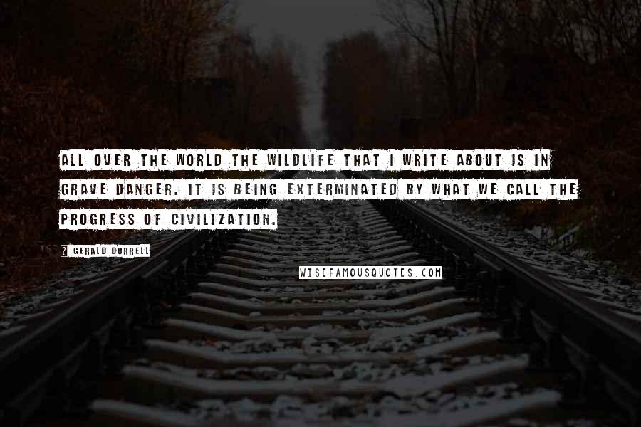 Gerald Durrell Quotes: All over the world the wildlife that I write about is in grave danger. It is being exterminated by what we call the progress of civilization.