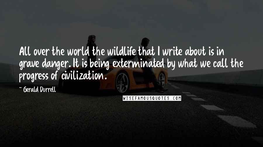 Gerald Durrell Quotes: All over the world the wildlife that I write about is in grave danger. It is being exterminated by what we call the progress of civilization.