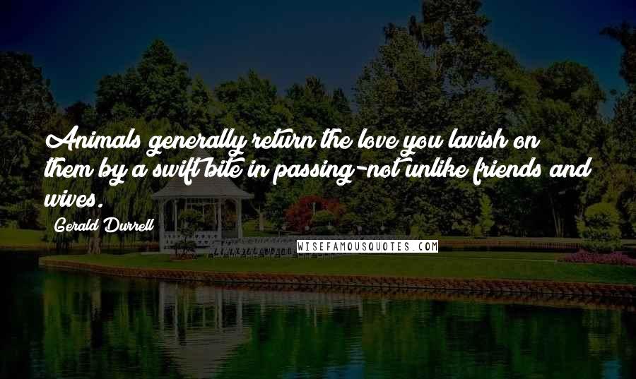 Gerald Durrell Quotes: Animals generally return the love you lavish on them by a swift bite in passing-not unlike friends and wives.