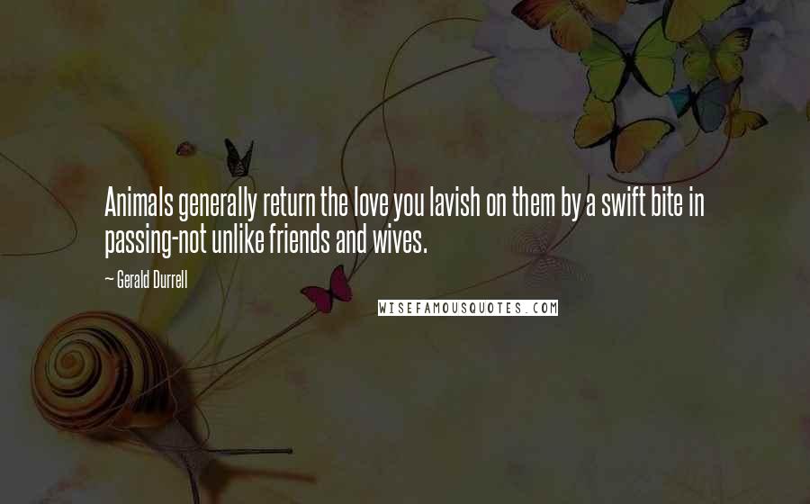 Gerald Durrell Quotes: Animals generally return the love you lavish on them by a swift bite in passing-not unlike friends and wives.