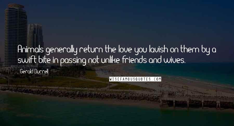 Gerald Durrell Quotes: Animals generally return the love you lavish on them by a swift bite in passing-not unlike friends and wives.