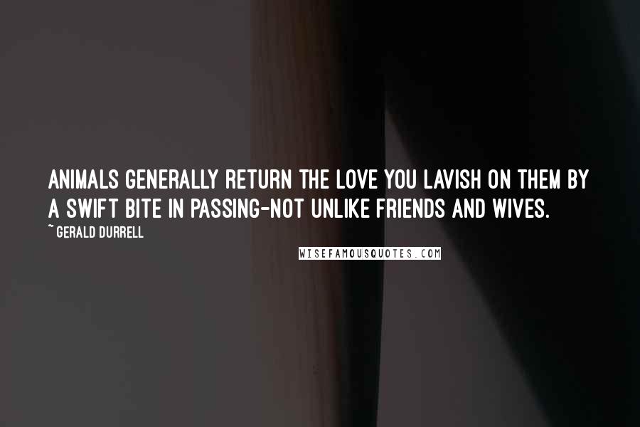 Gerald Durrell Quotes: Animals generally return the love you lavish on them by a swift bite in passing-not unlike friends and wives.