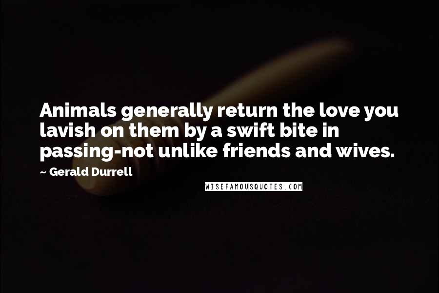 Gerald Durrell Quotes: Animals generally return the love you lavish on them by a swift bite in passing-not unlike friends and wives.