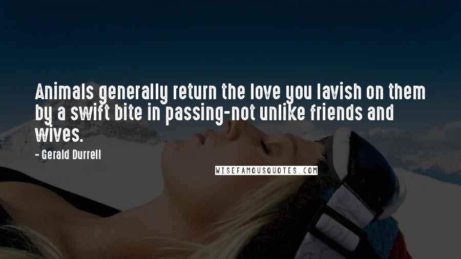 Gerald Durrell Quotes: Animals generally return the love you lavish on them by a swift bite in passing-not unlike friends and wives.