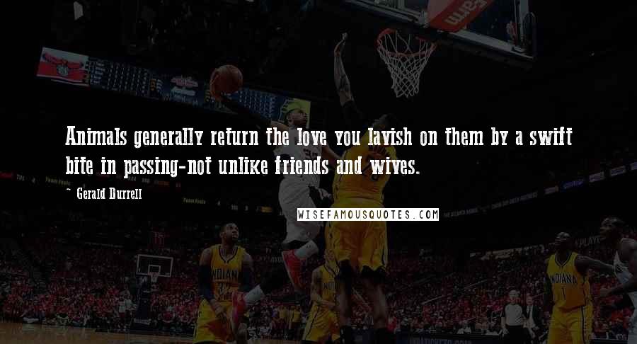 Gerald Durrell Quotes: Animals generally return the love you lavish on them by a swift bite in passing-not unlike friends and wives.