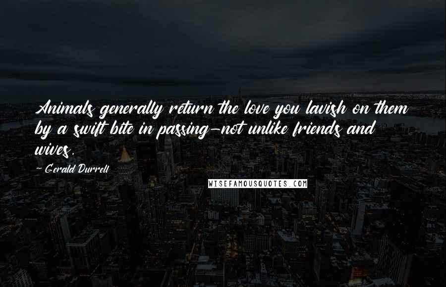 Gerald Durrell Quotes: Animals generally return the love you lavish on them by a swift bite in passing-not unlike friends and wives.