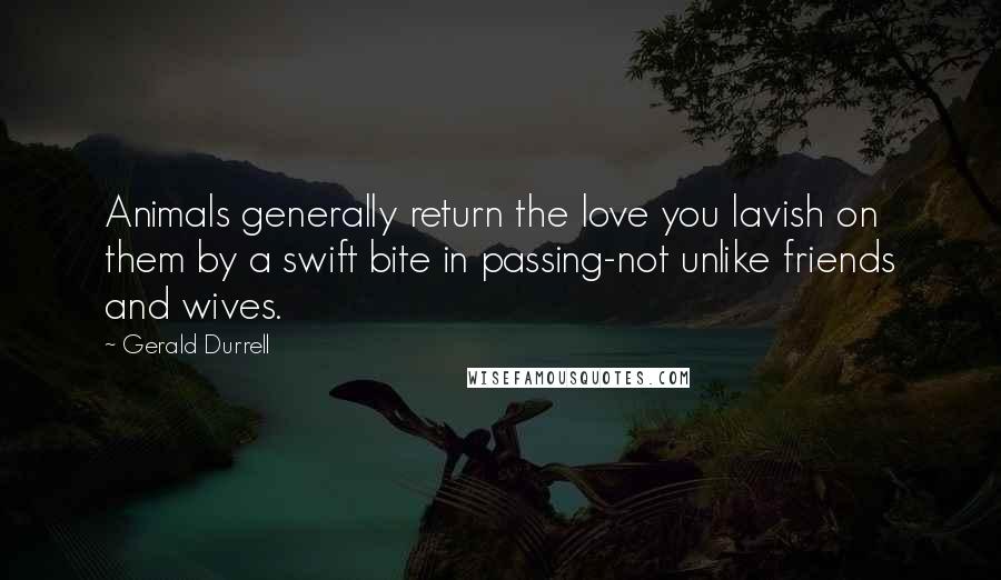 Gerald Durrell Quotes: Animals generally return the love you lavish on them by a swift bite in passing-not unlike friends and wives.