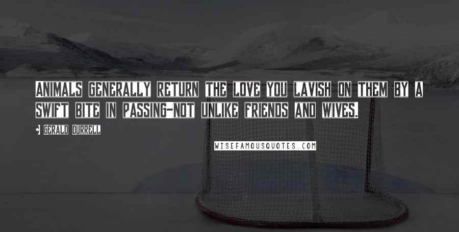 Gerald Durrell Quotes: Animals generally return the love you lavish on them by a swift bite in passing-not unlike friends and wives.