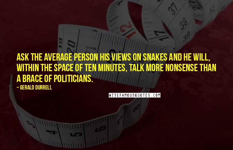 Gerald Durrell Quotes: Ask the average person his views on snakes and he will, within the space of ten minutes, talk more nonsense than a brace of politicians.